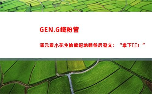 GEN.G鐵粉管澤元看小花生搶龍絕地翻盤后發文：“拿下！”